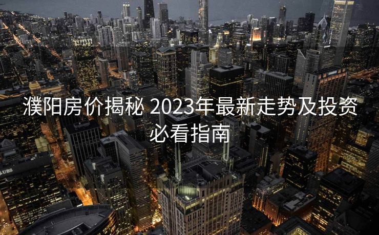 濮阳房价揭秘 2023年最新走势及投资必看指南