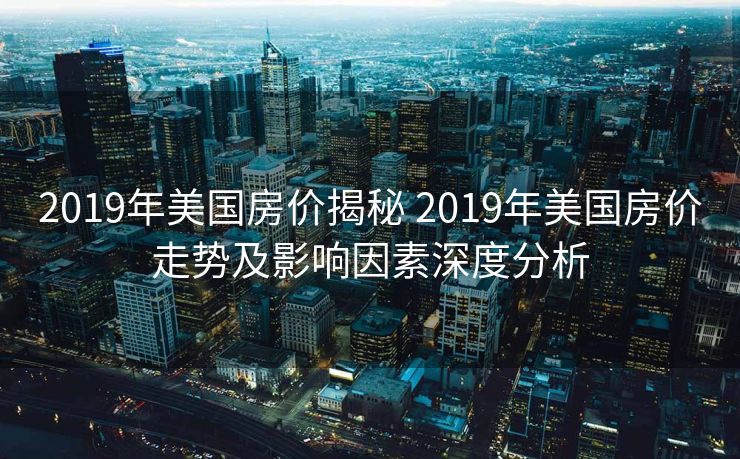 2019年美国房价揭秘 2019年美国房价走势及影响因素深度分析