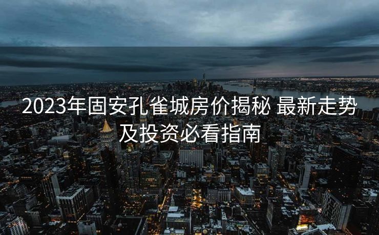 2023年固安孔雀城房价揭秘 最新走势及投资必看指南