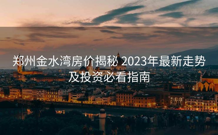 郑州金水湾房价揭秘 2023年最新走势及投资必看指南