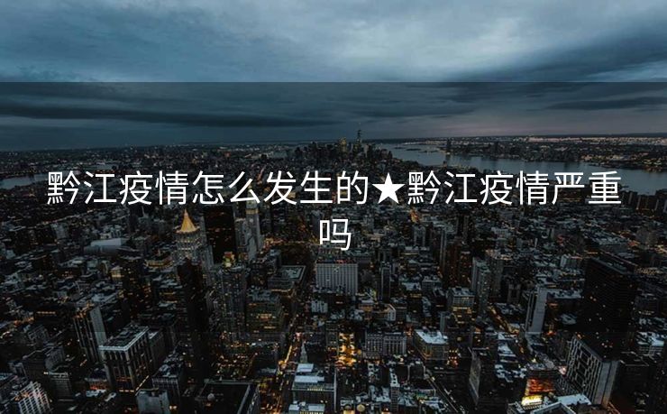黔江疫情怎么发生的★黔江疫情严重吗