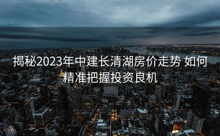 揭秘2023年中建长清湖房价走势 如何精准把握投资良机