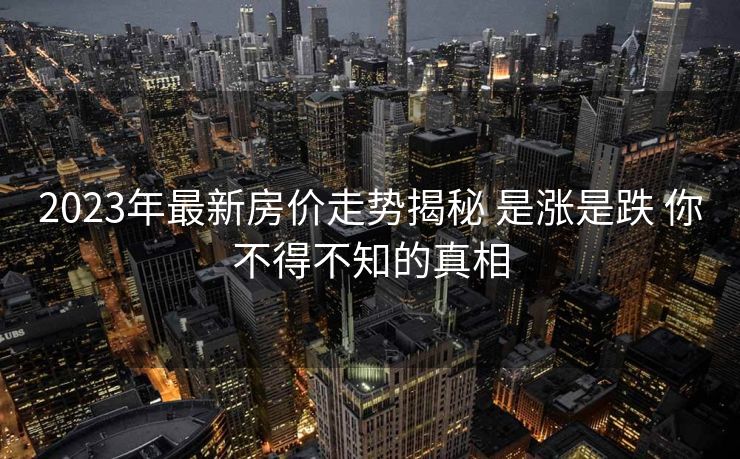 2023年最新房价走势揭秘 是涨是跌 你不得不知的真相