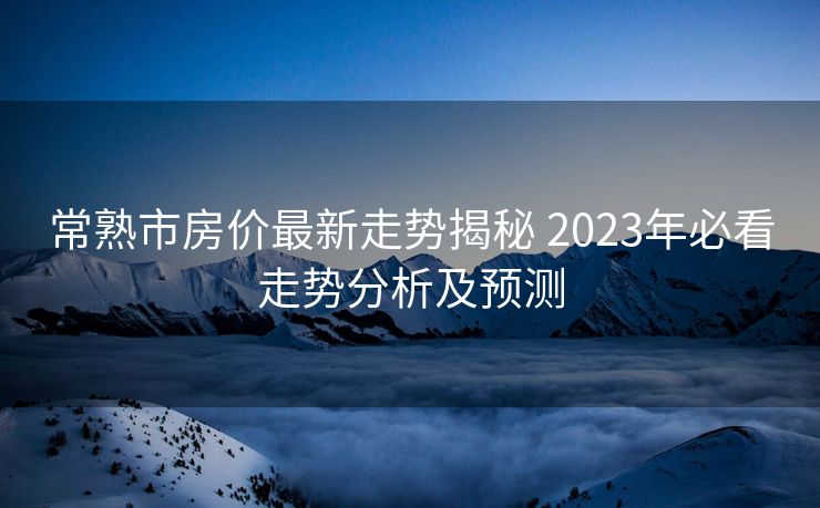 常熟市房价最新走势揭秘 2023年必看走势分析及预测