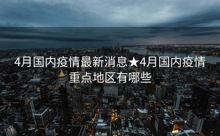 4月国内疫情最新消息★4月国内疫情重点地区有哪些
