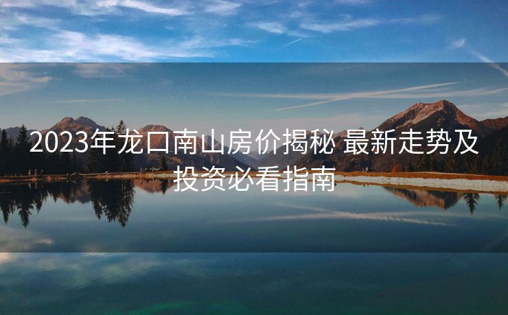 2023年龙口南山房价揭秘 最新走势及投资必看指南