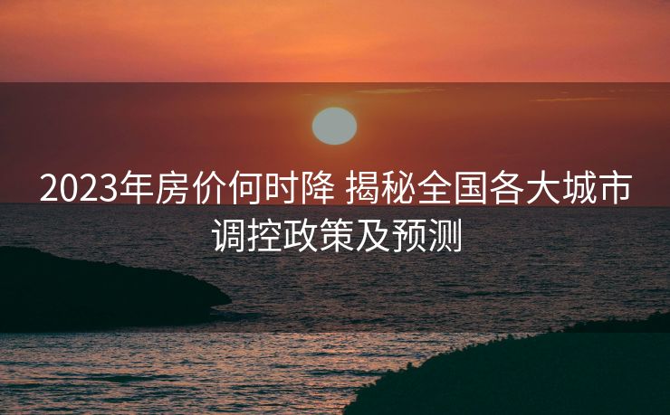 2023年房价何时降 揭秘全国各大城市调控政策及预测