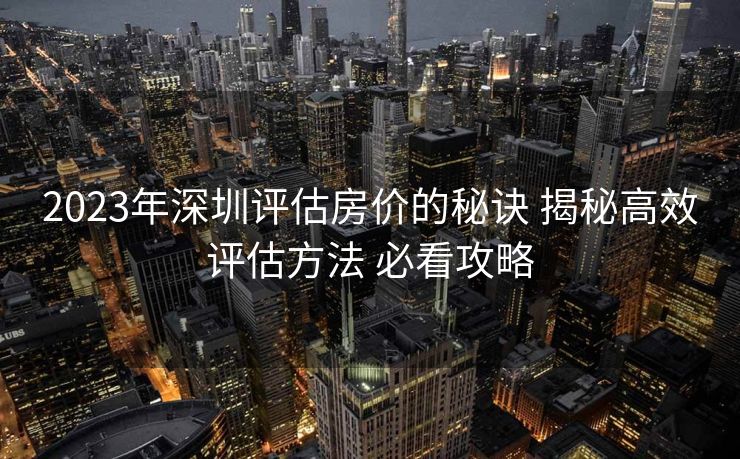 2023年深圳评估房价的秘诀 揭秘高效评估方法 必看攻略
