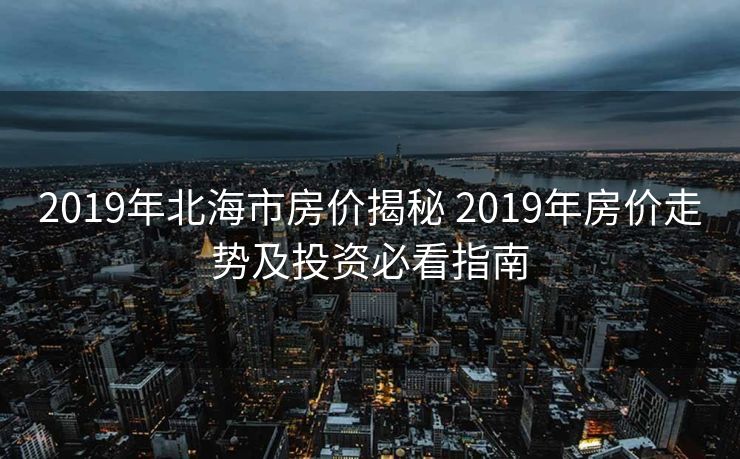 2019年北海市房价揭秘 2019年房价走势及投资必看指南
