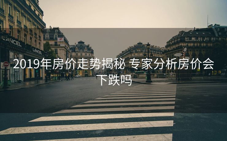 2019年房价走势揭秘 专家分析房价会下跌吗