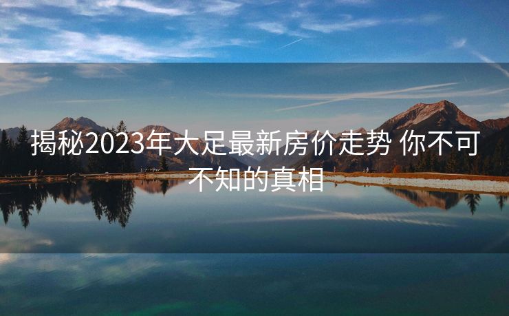 揭秘2023年大足最新房价走势 你不可不知的真相