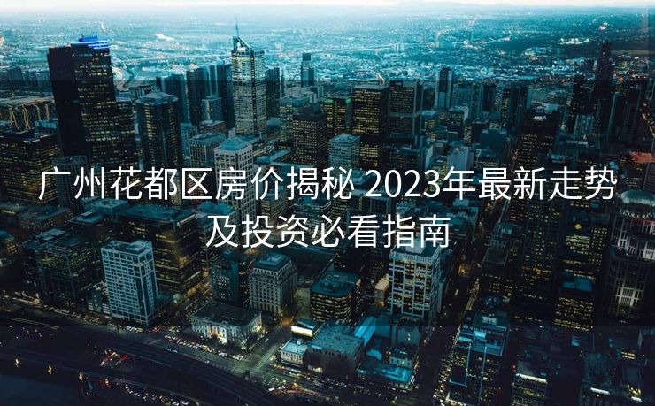 广州花都区房价揭秘 2023年最新走势及投资必看指南