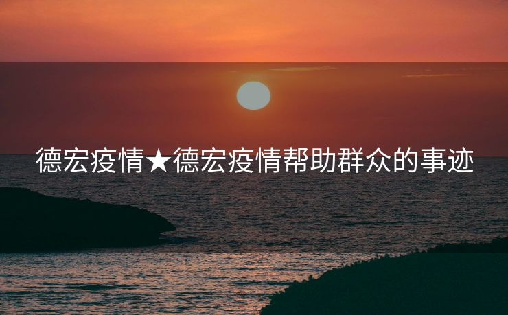 德宏疫情★德宏疫情帮助群众的事迹