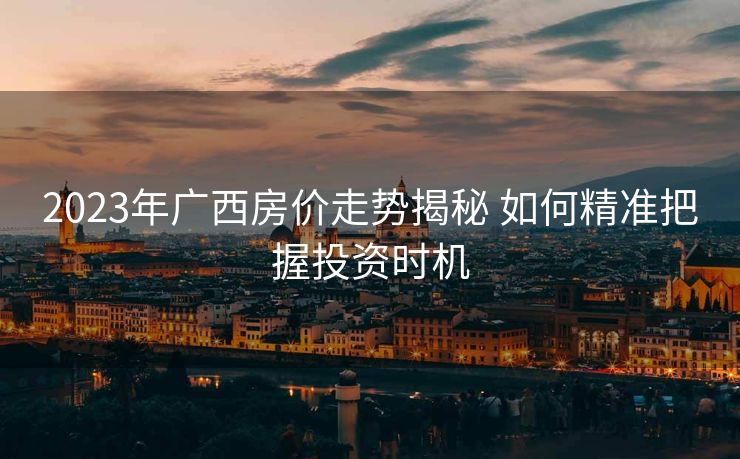 2023年广西房价走势揭秘 如何精准把握投资时机