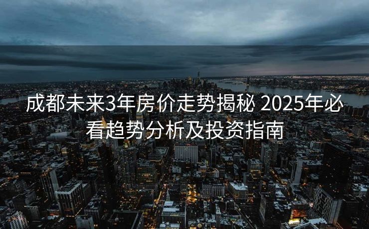 成都未来3年房价走势揭秘 2025年必看趋势分析及投资指南