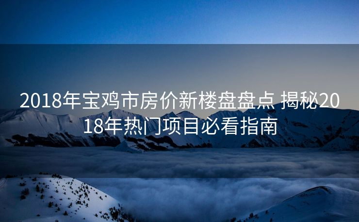 2018年宝鸡市房价新楼盘盘点 揭秘2018年热门项目必看指南