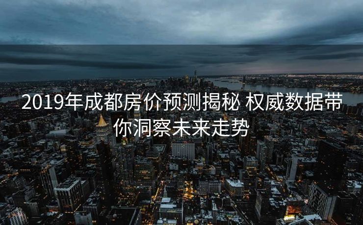 2019年成都房价预测揭秘 权威数据带你洞察未来走势