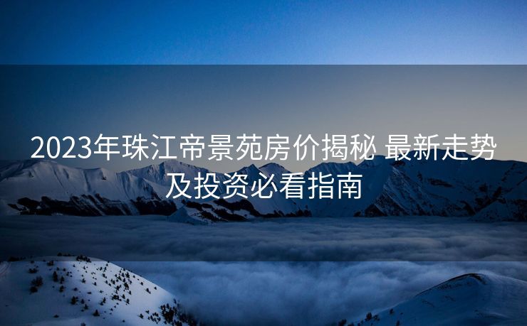 2023年珠江帝景苑房价揭秘 最新走势及投资必看指南