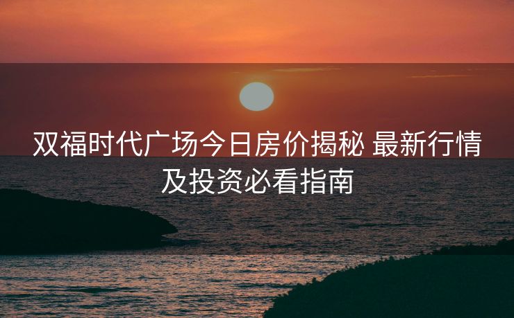 双福时代广场今日房价揭秘 最新行情及投资必看指南