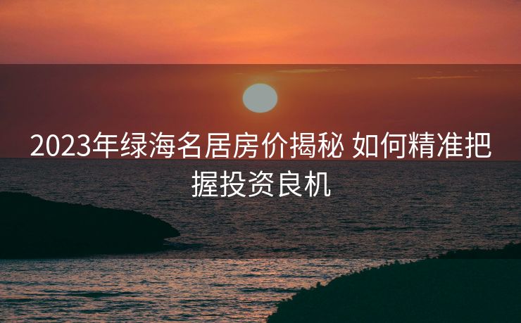 2023年绿海名居房价揭秘 如何精准把握投资良机