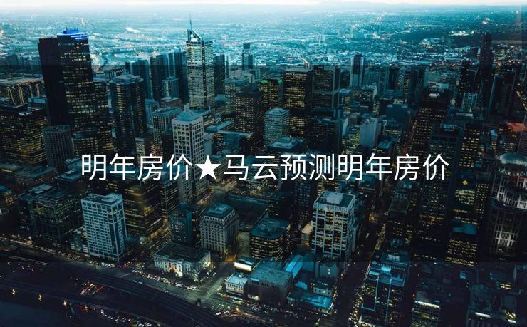 明年房价★马云预测明年房价