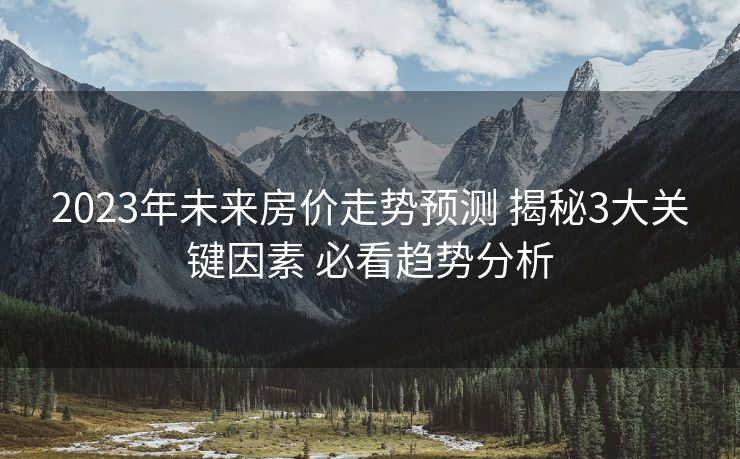 2023年未来房价走势预测 揭秘3大关键因素 必看趋势分析