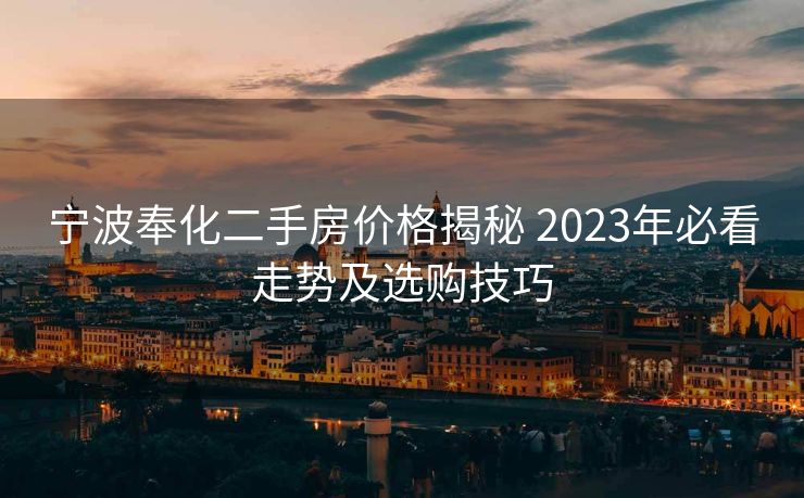 宁波奉化二手房价格揭秘 2023年必看走势及选购技巧