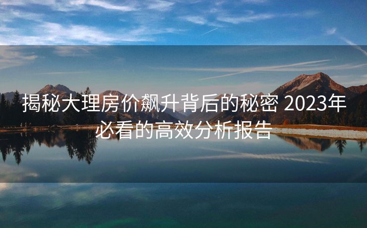 揭秘大理房价飙升背后的秘密 2023年必看的高效分析报告