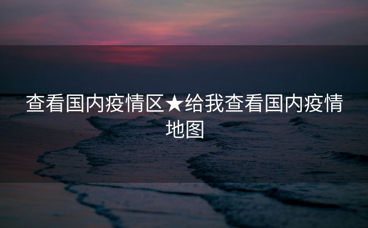 查看国内疫情区★给我查看国内疫情地图