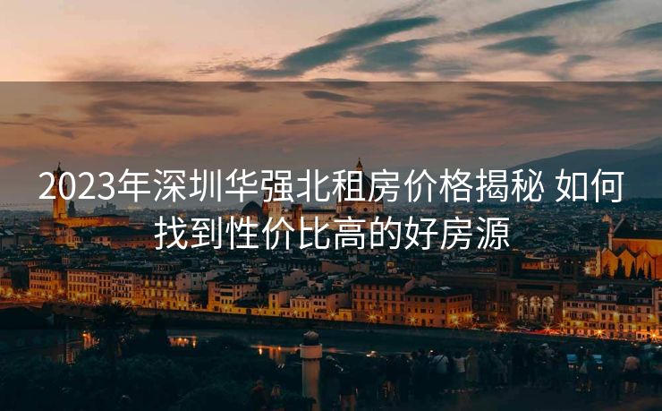 2023年深圳华强北租房价格揭秘 如何找到性价比高的好房源