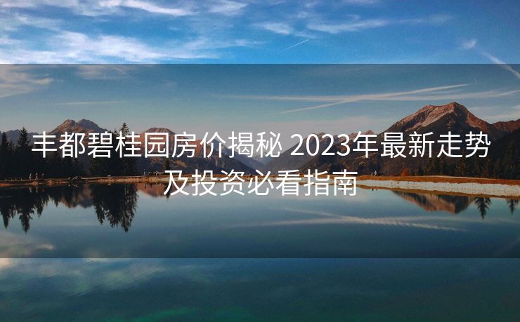 丰都碧桂园房价揭秘 2023年最新走势及投资必看指南