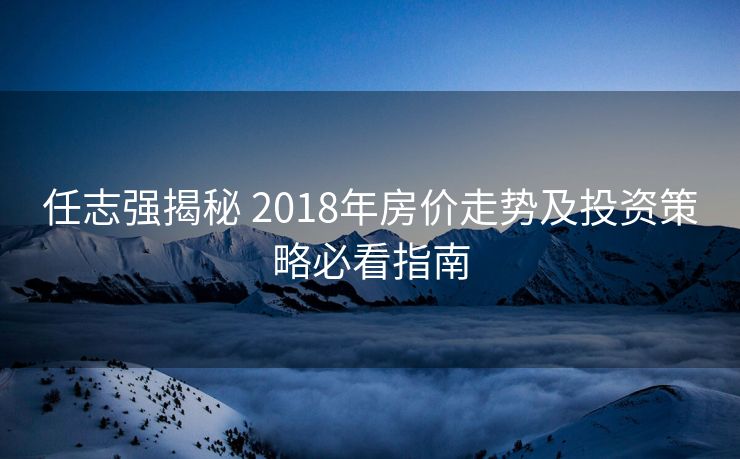 任志强揭秘 2018年房价走势及投资策略必看指南