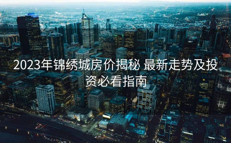 2023年锦绣城房价揭秘 最新走势及投资必看指南