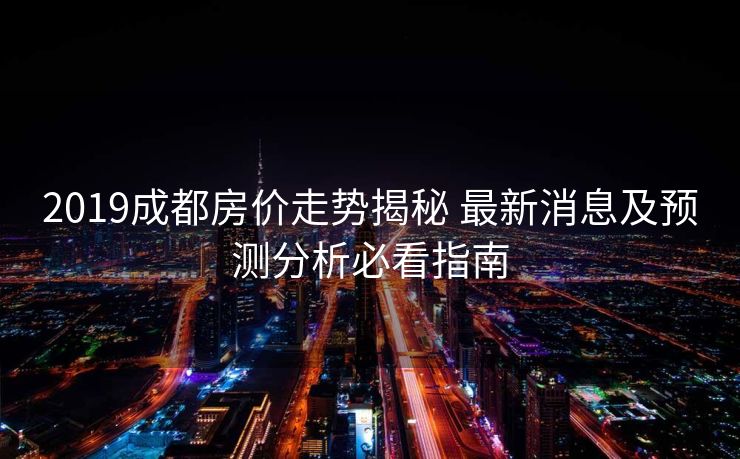 2019成都房价走势揭秘 最新消息及预测分析必看指南