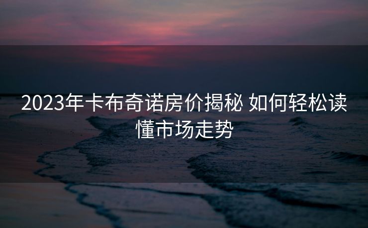 2023年卡布奇诺房价揭秘 如何轻松读懂市场走势