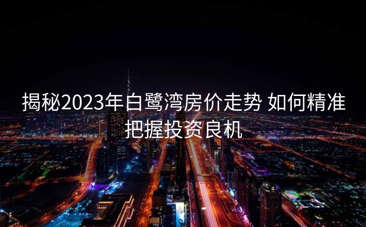 揭秘2023年白鹭湾房价走势 如何精准把握投资良机