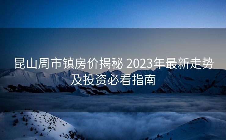 昆山周市镇房价揭秘 2023年最新走势及投资必看指南