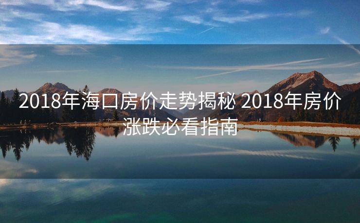 2018年海口房价走势揭秘 2018年房价涨跌必看指南