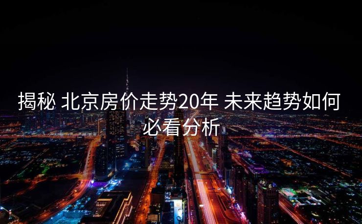 揭秘 北京房价走势20年 未来趋势如何 必看分析