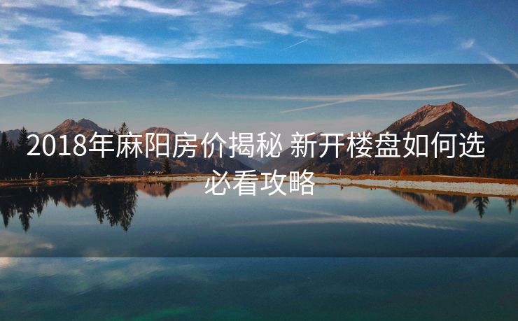 2018年麻阳房价揭秘 新开楼盘如何选 必看攻略