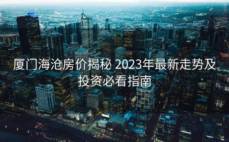 厦门海沧房价揭秘 2023年最新走势及投资必看指南