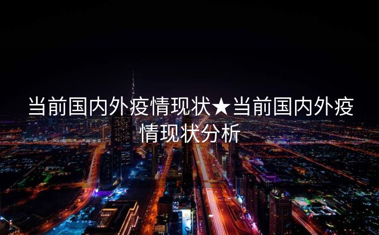 当前国内外疫情现状★当前国内外疫情现状分析