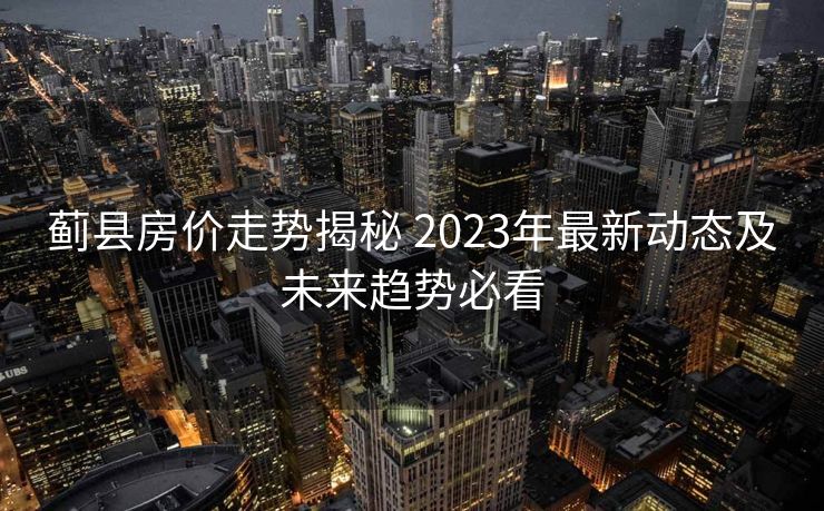 蓟县房价走势揭秘 2023年最新动态及未来趋势必看