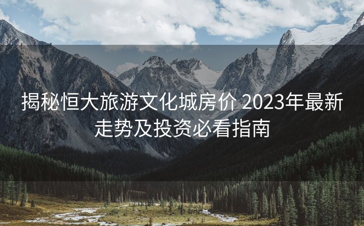 揭秘恒大旅游文化城房价 2023年最新走势及投资必看指南