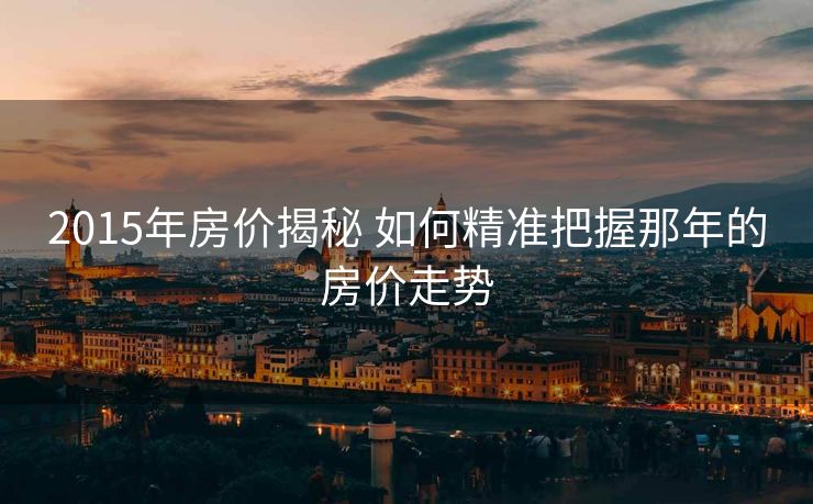 2015年房价揭秘 如何精准把握那年的房价走势