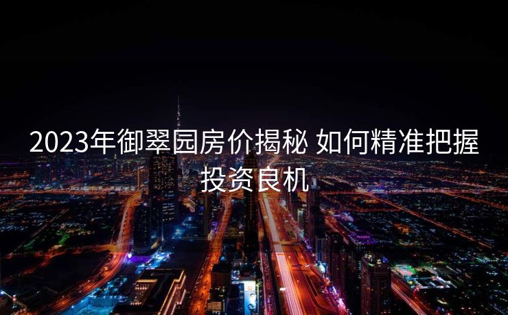 2023年御翠园房价揭秘 如何精准把握投资良机