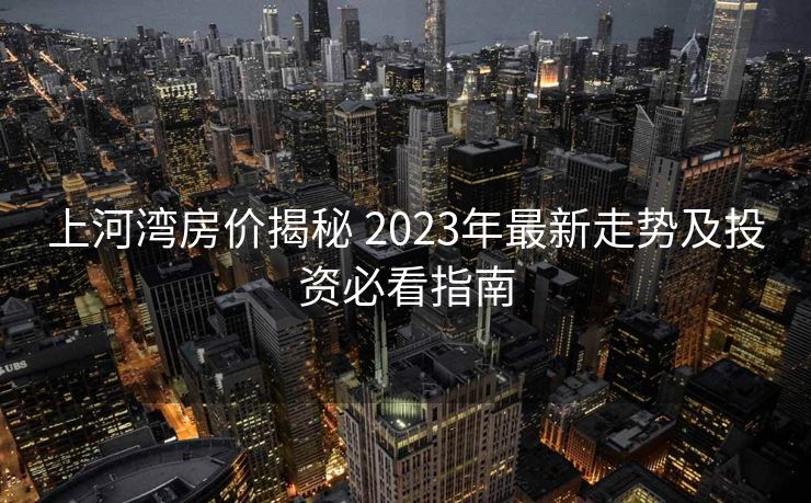 上河湾房价揭秘 2023年最新走势及投资必看指南