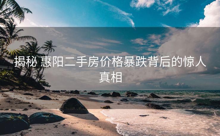 揭秘 惠阳二手房价格暴跌背后的惊人真相