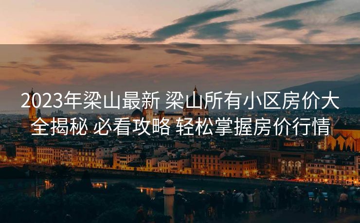 2023年梁山最新 梁山所有小区房价大全揭秘 必看攻略 轻松掌握房价行情