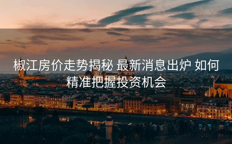 椒江房价走势揭秘 最新消息出炉 如何精准把握投资机会